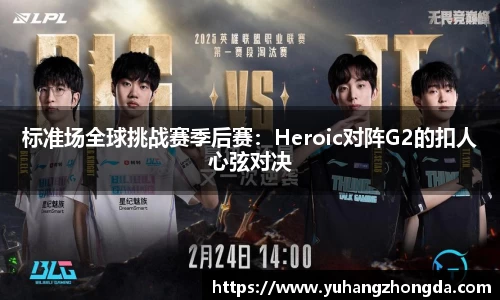 标准场全球挑战赛季后赛：Heroic对阵G2的扣人心弦对决