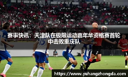 赛事快讯：天津队在极限运动嘉年华资格赛首轮中击败重庆队