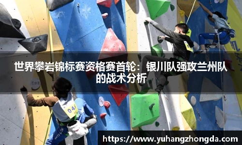 世界攀岩锦标赛资格赛首轮：银川队强攻兰州队的战术分析