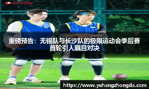 重磅预告：无锡队与长沙队的极限运动会季后赛首轮引人瞩目对决