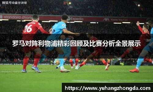 罗马对阵利物浦精彩回顾及比赛分析全景展示