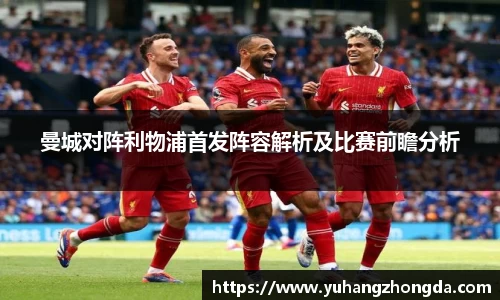 曼城对阵利物浦首发阵容解析及比赛前瞻分析