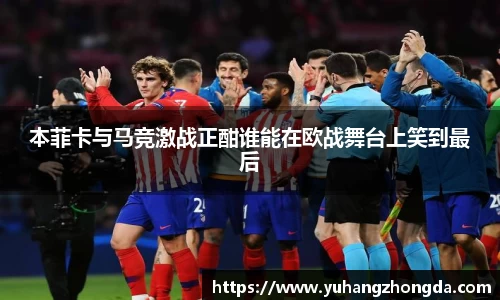本菲卡与马竞激战正酣谁能在欧战舞台上笑到最后