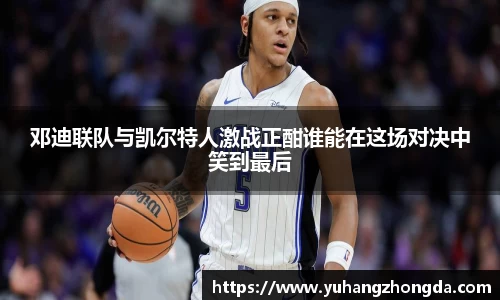 邓迪联队与凯尔特人激战正酣谁能在这场对决中笑到最后