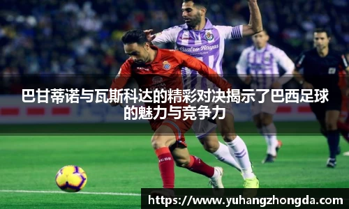 巴甘蒂诺与瓦斯科达的精彩对决揭示了巴西足球的魅力与竞争力