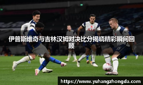伊普斯维奇与吉林汉姆对决比分揭晓精彩瞬间回顾
