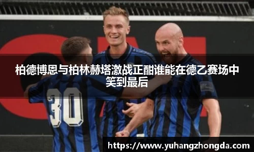 柏德博恩与柏林赫塔激战正酣谁能在德乙赛场中笑到最后