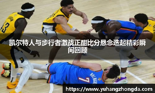 凯尔特人与步行者激战正酣比分悬念迭起精彩瞬间回顾